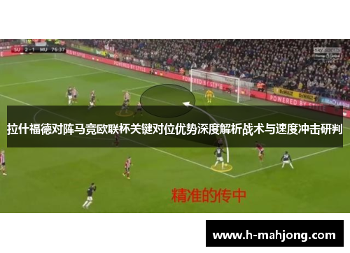 拉什福德对阵马竞欧联杯关键对位优势深度解析战术与速度冲击研判