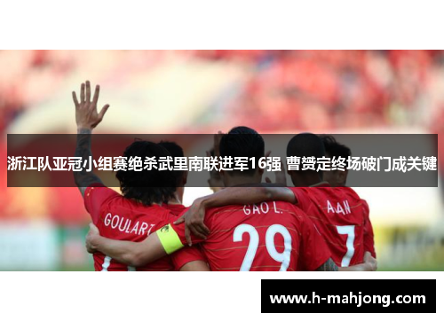浙江队亚冠小组赛绝杀武里南联进军16强 曹赟定终场破门成关键