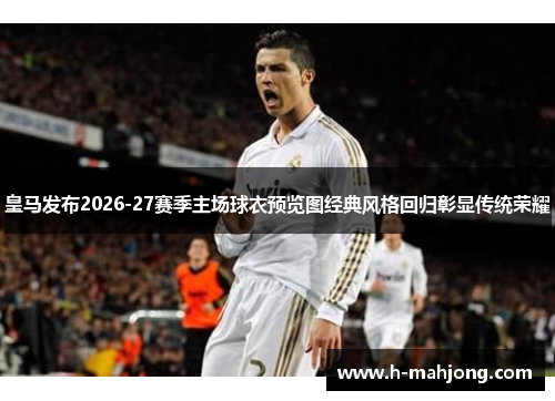 皇马发布2026-27赛季主场球衣预览图经典风格回归彰显传统荣耀