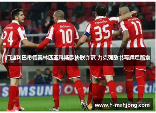 门迪利巴带领奥林匹亚科斯欧协联夺冠 力克强敌书写辉煌篇章